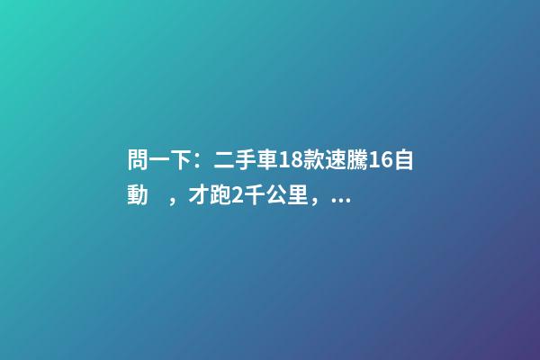 問一下：二手車18款速騰1.6自動，才跑2千公里，大概能賣多少錢？